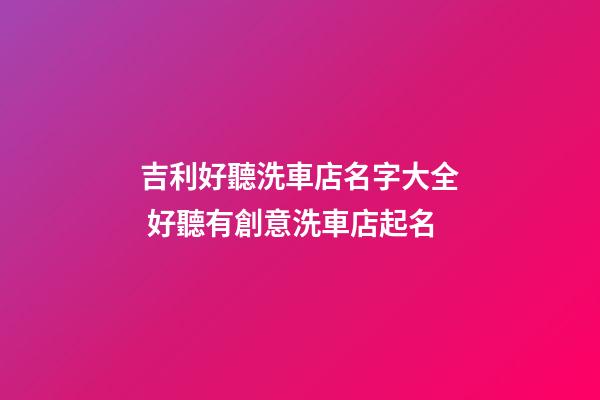 吉利好聽洗車店名字大全 好聽有創意洗車店起名